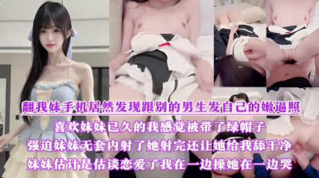 翻我妹手机居然发现跟别的男生发自己的嫩逼照？气的我绿帽感上头又一次强迫内射了她，射完还让她给我舔干净，一边操她一边哭