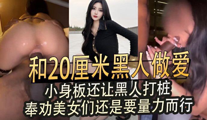 和20厘米黑人做爱小身板还让黑人打桩 奉劝美女们量力而行